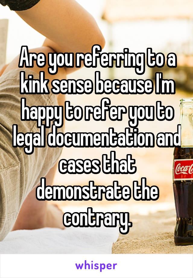 Are you referring to a kink sense because I'm happy to refer you to legal documentation and cases that demonstrate the contrary.