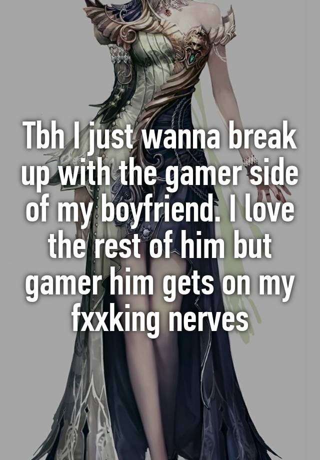 Tbh I just wanna break up with the gamer side of my boyfriend. I love the rest of him but gamer him gets on my fxxking nerves