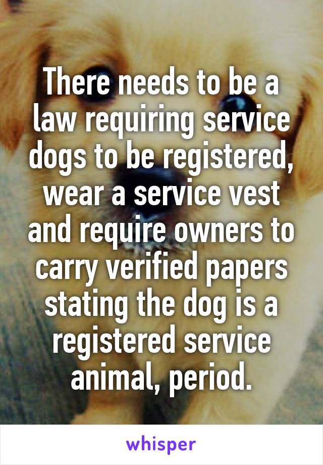 There needs to be a law requiring service dogs to be registered, wear a service vest and require owners to carry verified papers stating the dog is a registered service animal, period.