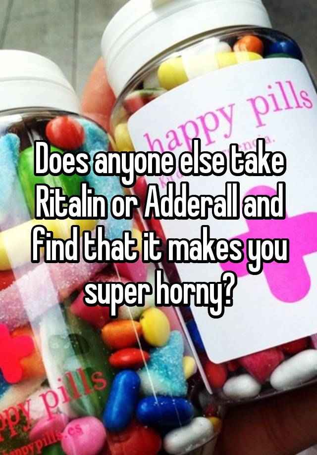 Does anyone else take Ritalin or Adderall and find that it makes you super horny?