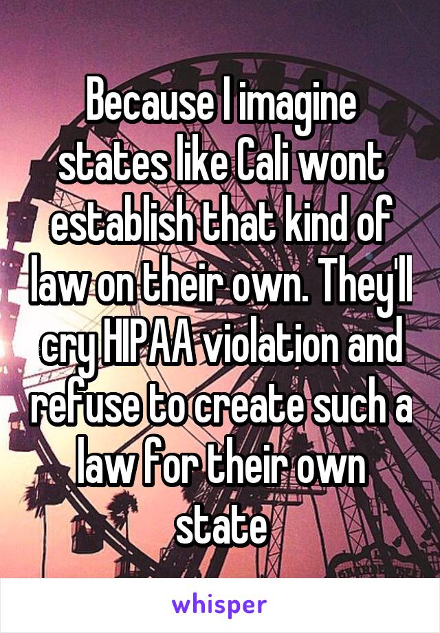 Because I imagine states like Cali wont establish that kind of law on their own. They'll cry HIPAA violation and refuse to create such a law for their own state