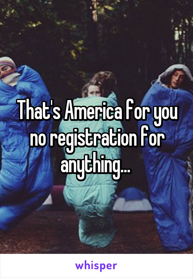 That's America for you no registration for anything... 