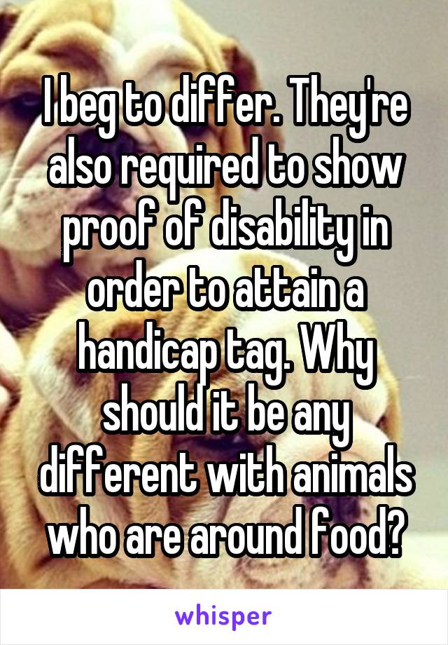 I beg to differ. They're also required to show proof of disability in order to attain a handicap tag. Why should it be any different with animals who are around food?