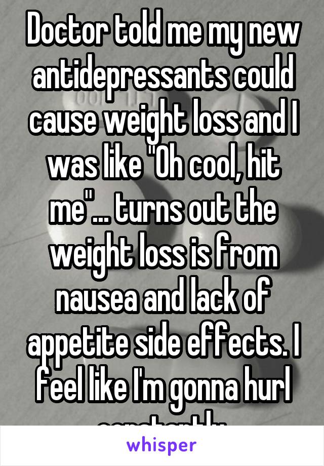 Doctor told me my new antidepressants could cause weight loss and I was like "Oh cool, hit me"... turns out the weight loss is from nausea and lack of appetite side effects. I feel like I'm gonna hurl constantly.