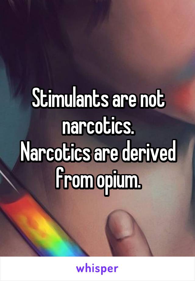 Stimulants are not narcotics.
Narcotics are derived from opium.