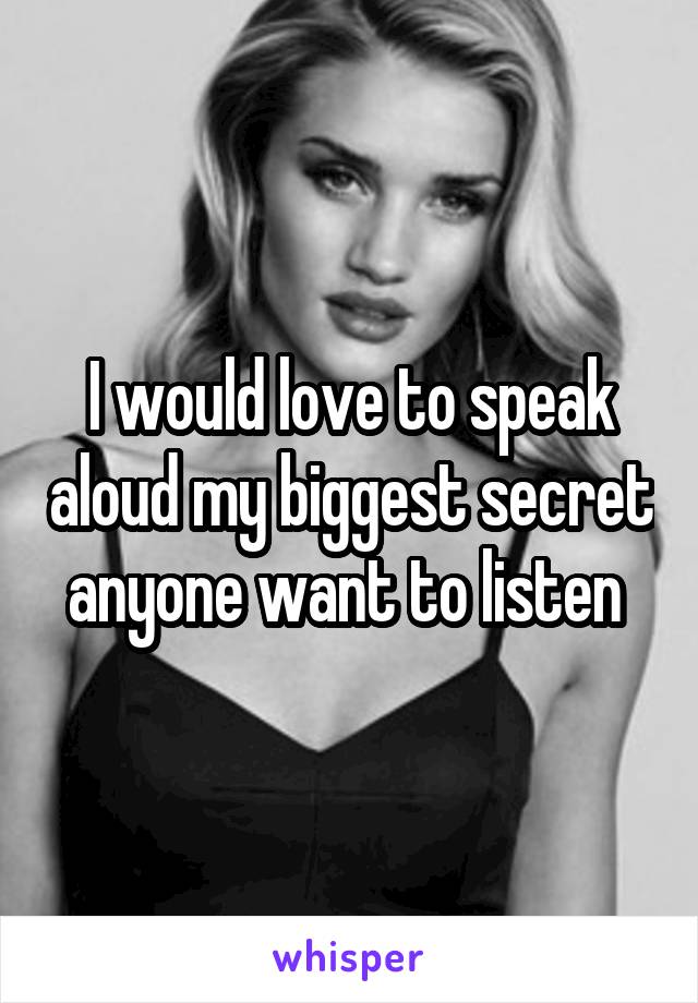 I would love to speak aloud my biggest secret anyone want to listen 