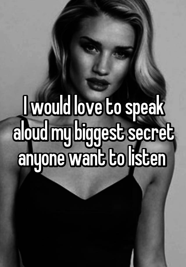 I would love to speak aloud my biggest secret anyone want to listen 