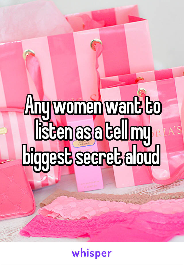 Any women want to listen as a tell my biggest secret aloud 