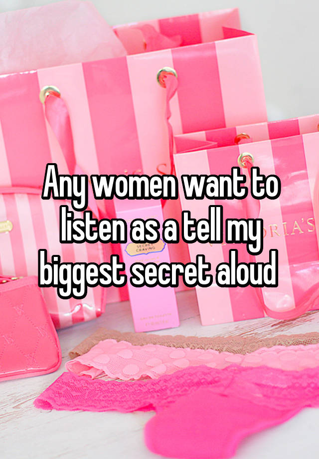 Any women want to listen as a tell my biggest secret aloud 