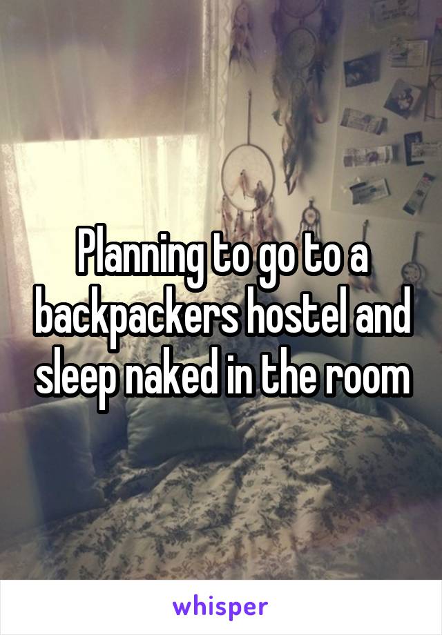 Planning to go to a backpackers hostel and sleep naked in the room