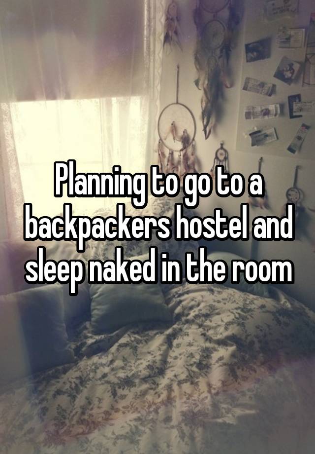 Planning to go to a backpackers hostel and sleep naked in the room