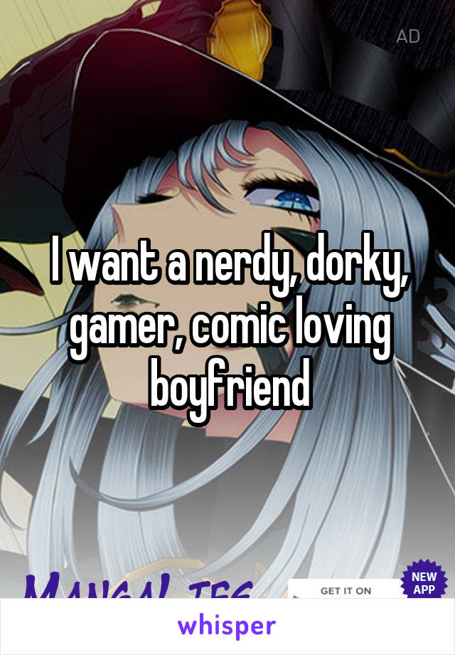 I want a nerdy, dorky, gamer, comic loving boyfriend