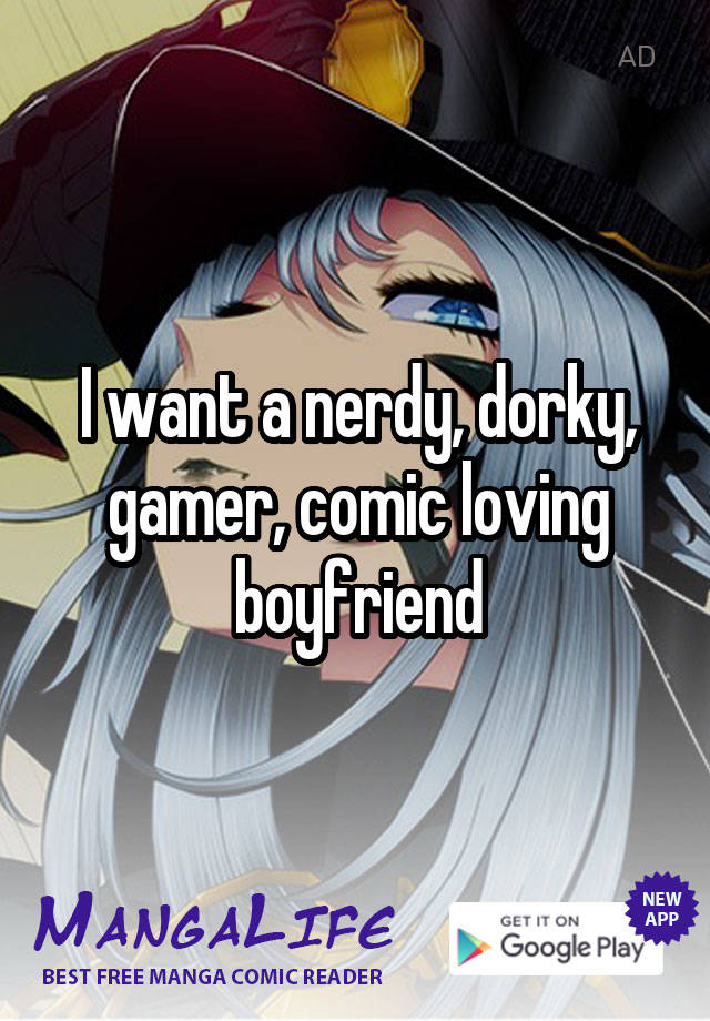 I want a nerdy, dorky, gamer, comic loving boyfriend