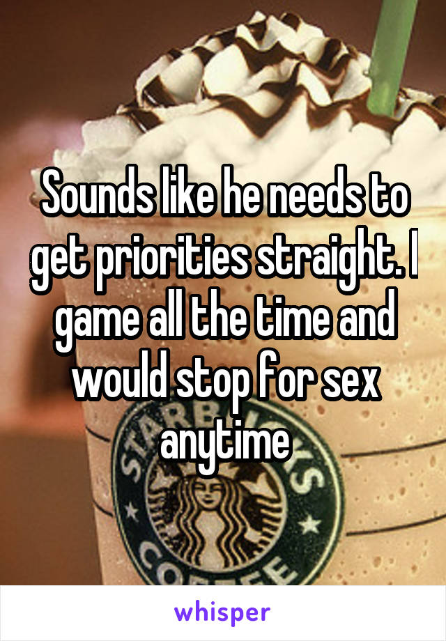 Sounds like he needs to get priorities straight. I game all the time and would stop for sex anytime