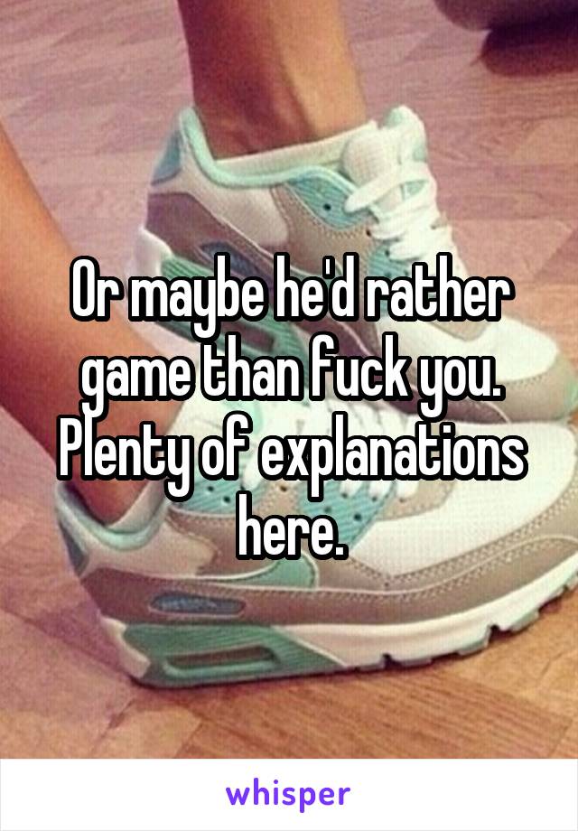 Or maybe he'd rather game than fuck you. Plenty of explanations here.