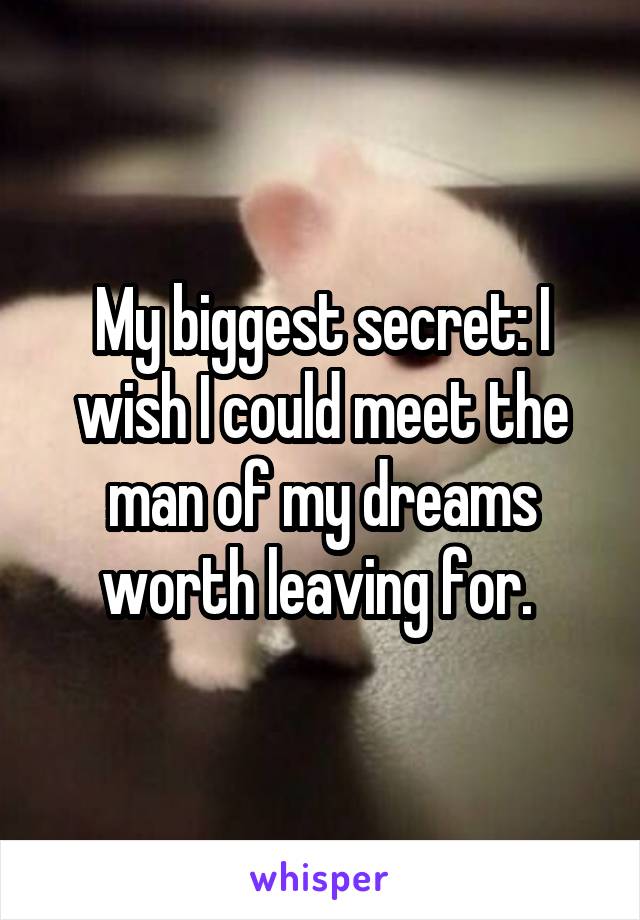 My biggest secret: I wish I could meet the man of my dreams worth leaving for. 