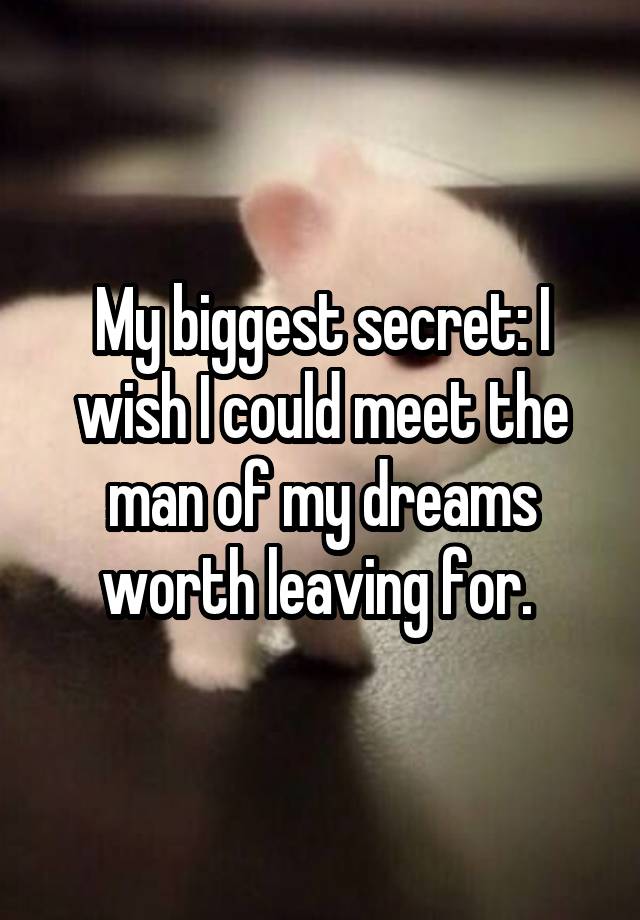 My biggest secret: I wish I could meet the man of my dreams worth leaving for. 