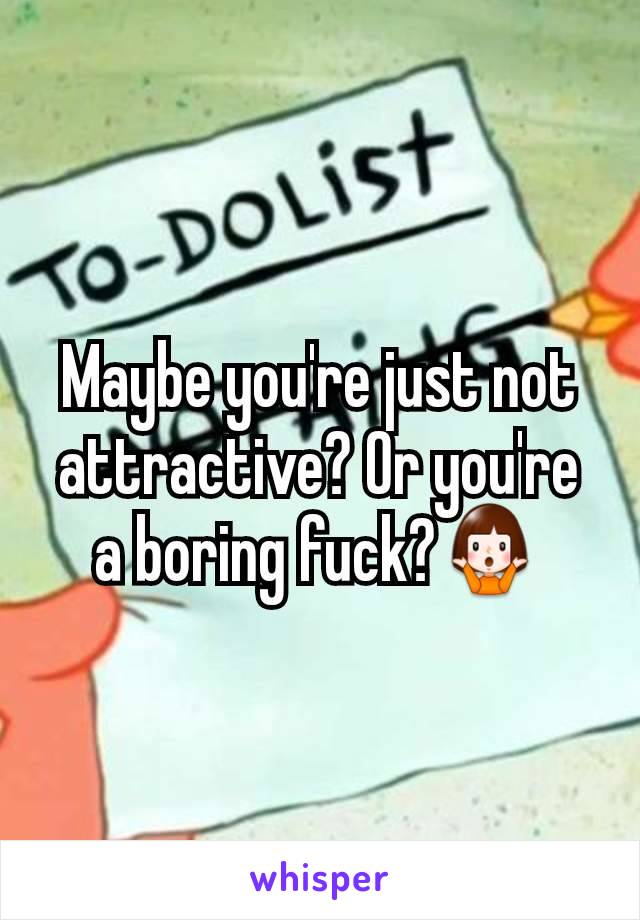 Maybe you're just not attractive? Or you're a boring fuck?🤷‍♀️