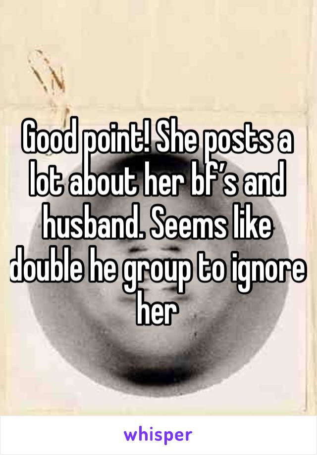 Good point! She posts a lot about her bf’s and husband. Seems like double he group to ignore her 