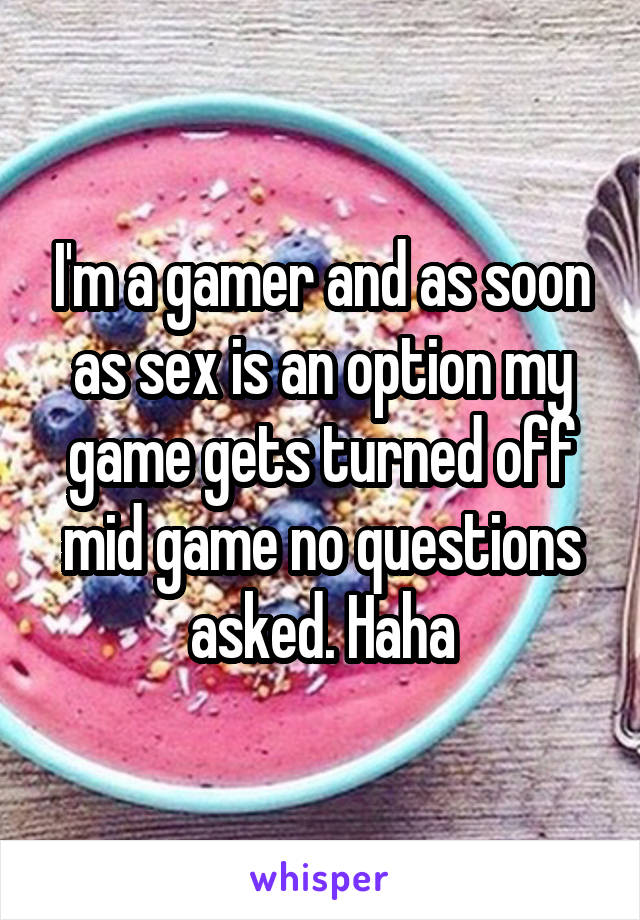 I'm a gamer and as soon as sex is an option my game gets turned off mid game no questions asked. Haha