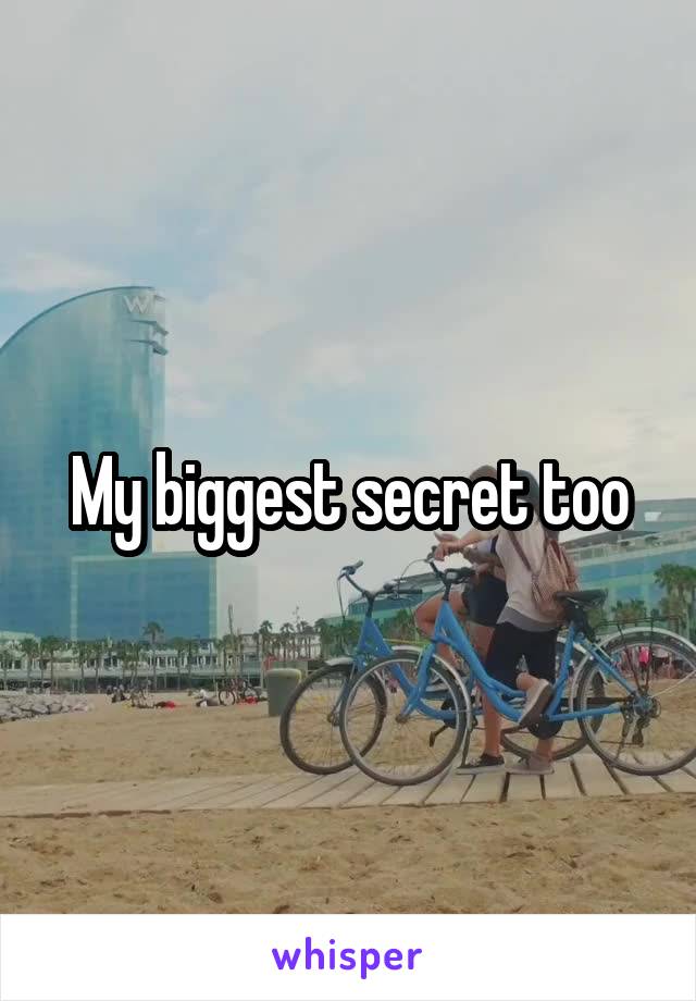 My biggest secret too