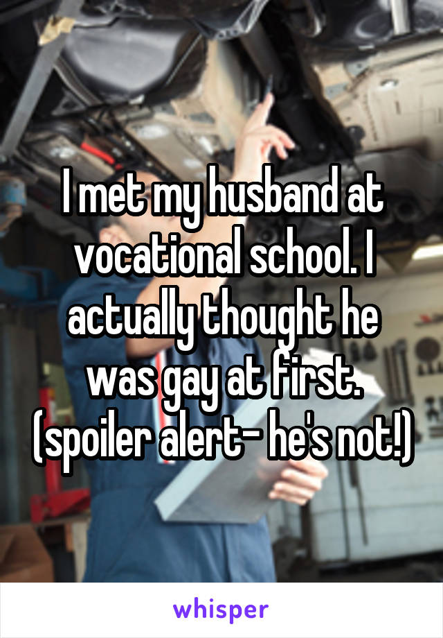 I met my husband at vocational school. I actually thought he was gay at first. (spoiler alert- he's not!)