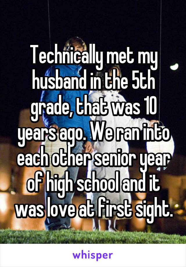 Technically met my husband in the 5th grade, that was 10 years ago. We ran into each other senior year of high school and it was love at first sight.