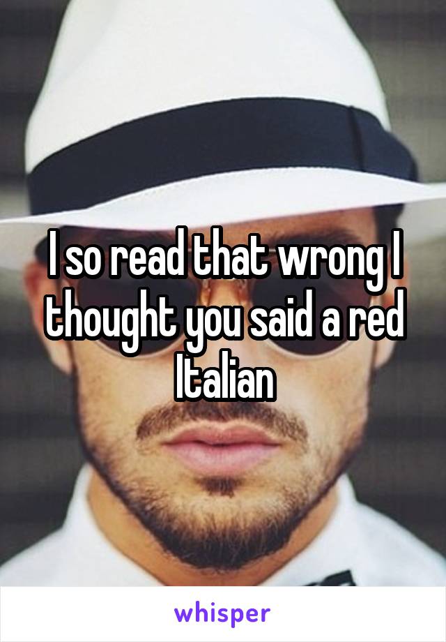 I so read that wrong I thought you said a red Italian