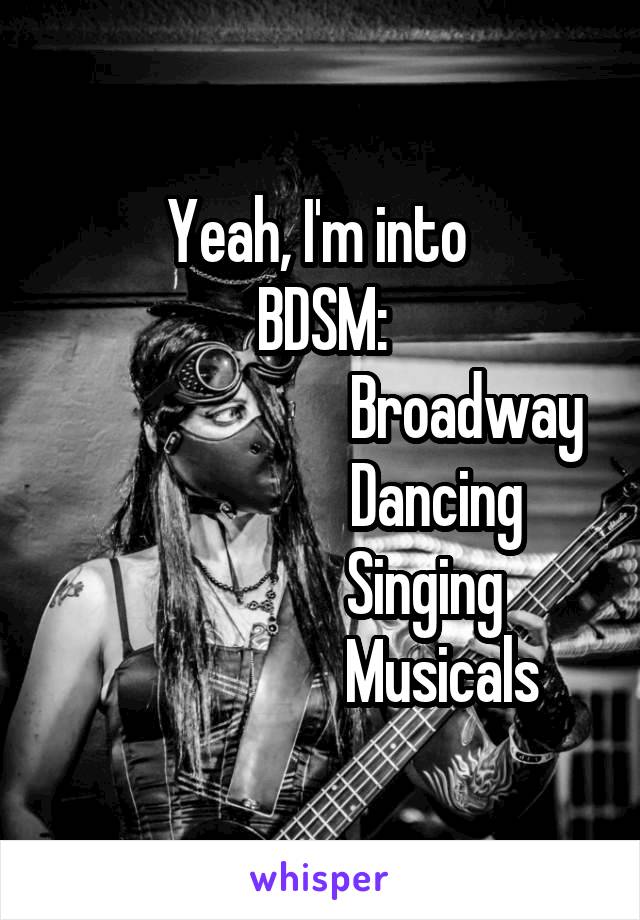 Yeah, I'm into 
BDSM:
                        Broadway
                   Dancing
                 Singing
                    Musicals