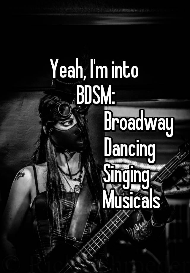 Yeah, I'm into 
BDSM:
                        Broadway
                   Dancing
                 Singing
                    Musicals