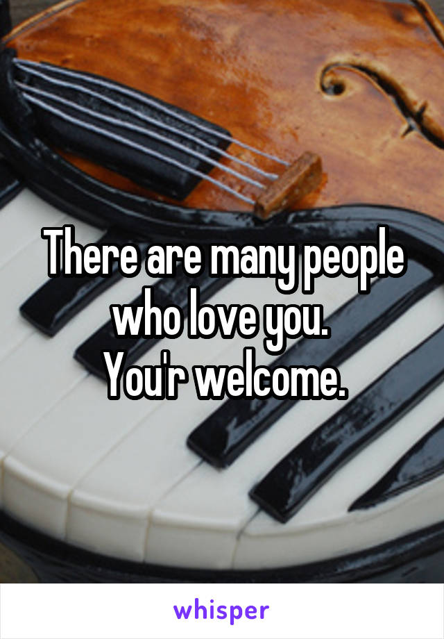 There are many people who love you. 
You'r welcome.