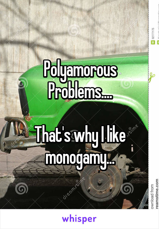 Polyamorous Problems....

That's why I like monogamy...