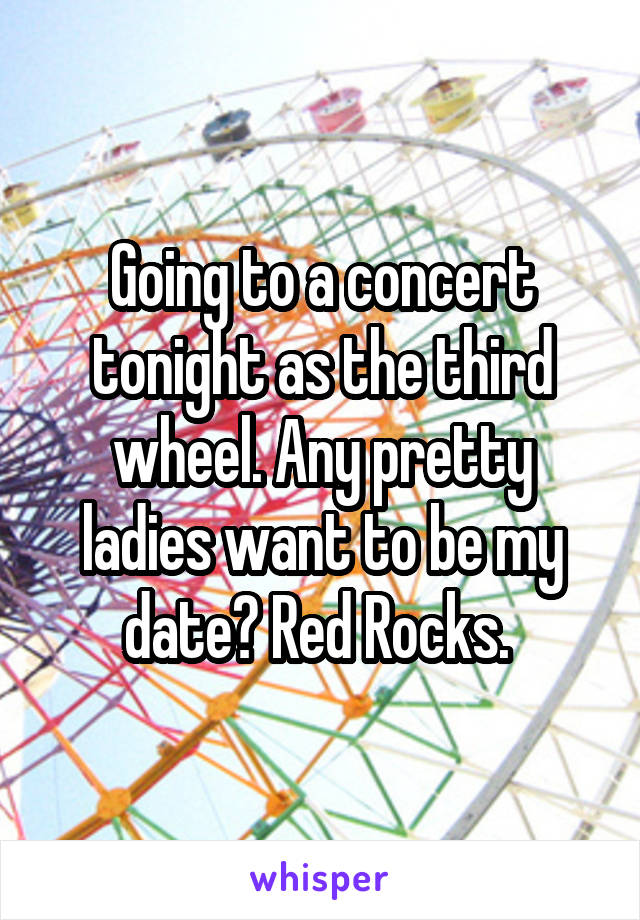 Going to a concert tonight as the third wheel. Any pretty ladies want to be my date? Red Rocks. 