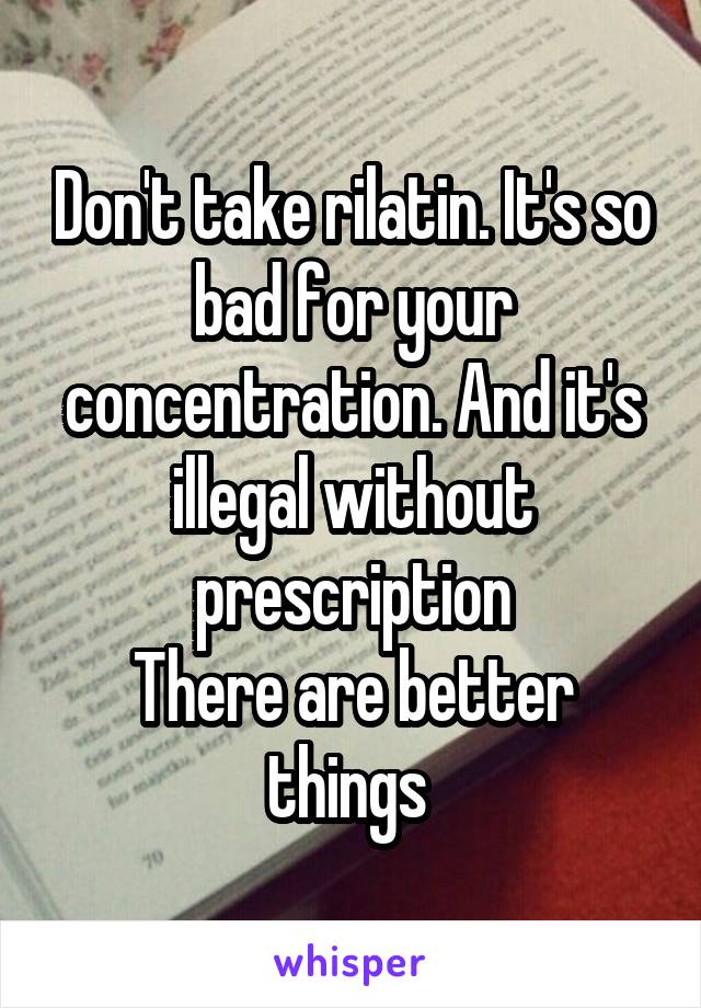 Don't take rilatin. It's so bad for your concentration. And it's illegal without prescription
There are better things 