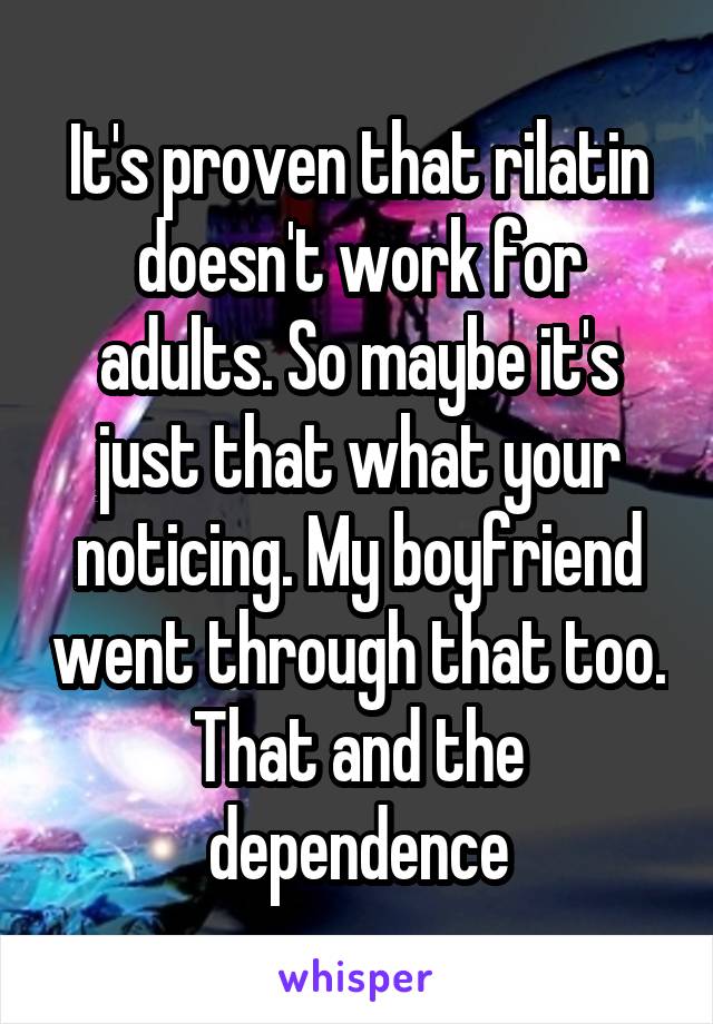 It's proven that rilatin doesn't work for adults. So maybe it's just that what your noticing. My boyfriend went through that too. That and the dependence