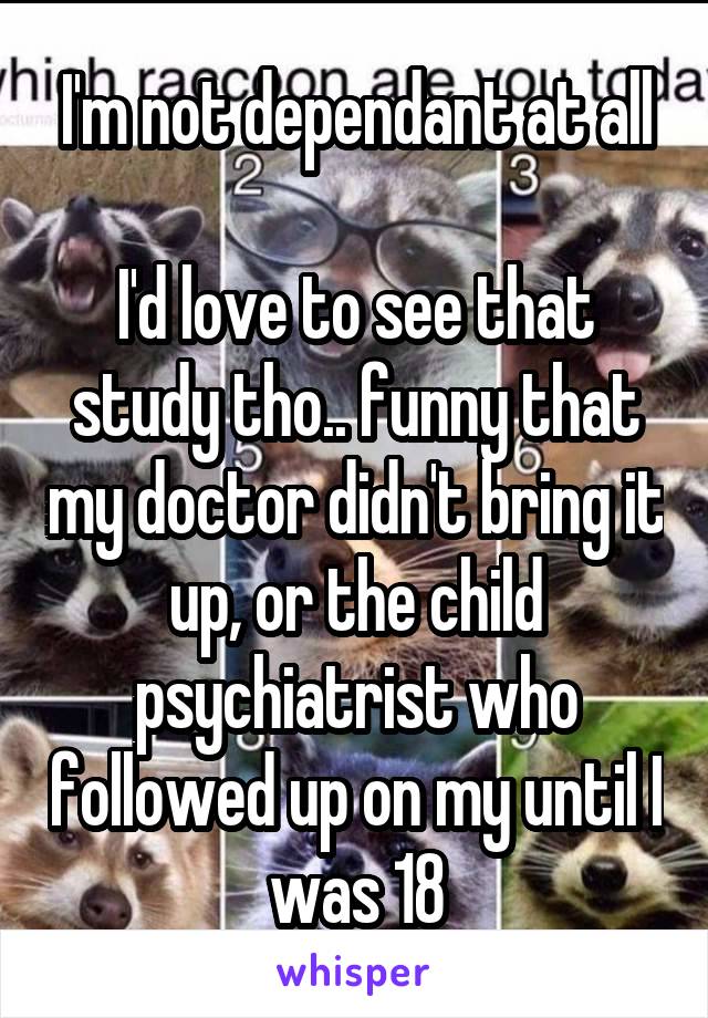 I'm not dependant at all

I'd love to see that study tho.. funny that my doctor didn't bring it up, or the child psychiatrist who followed up on my until I was 18