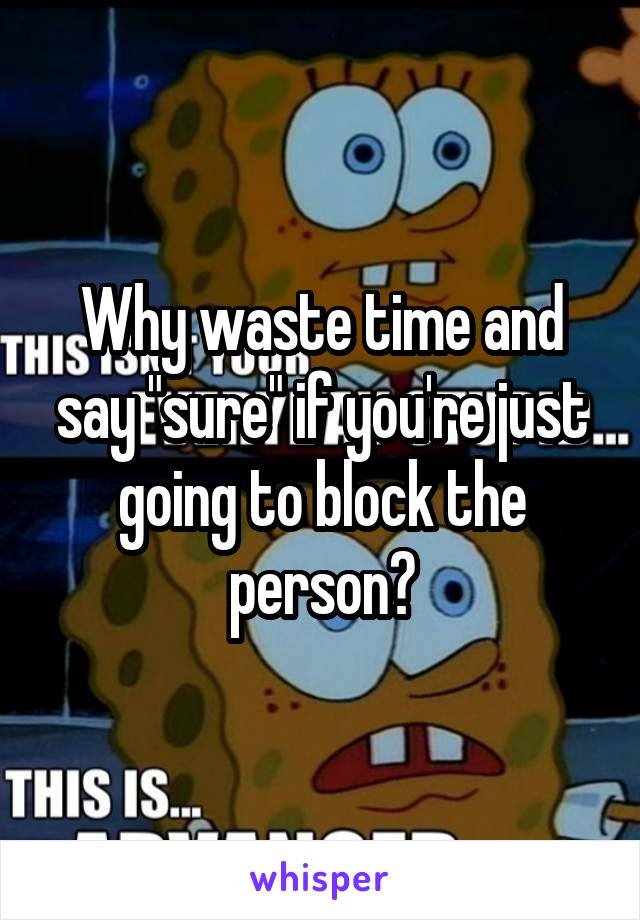 Why waste time and say "sure" if you're just going to block the person?