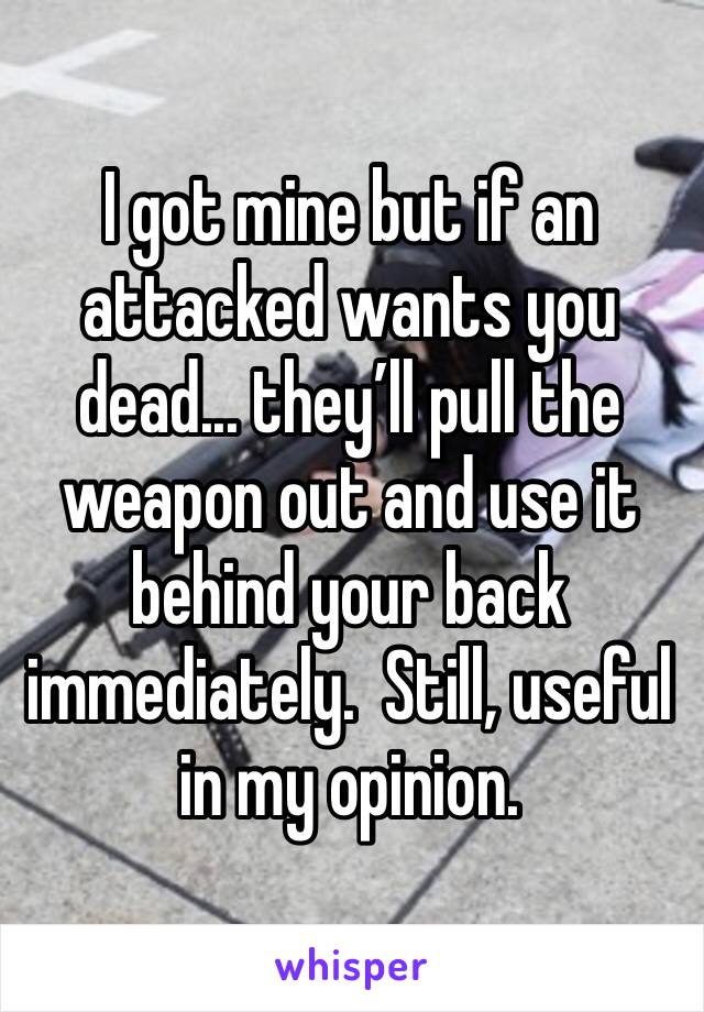 I got mine but if an attacked wants you dead... they’ll pull the weapon out and use it behind your back immediately.  Still, useful in my opinion.