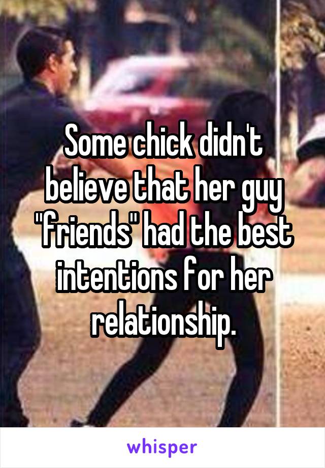 Some chick didn't believe that her guy "friends" had the best intentions for her relationship.