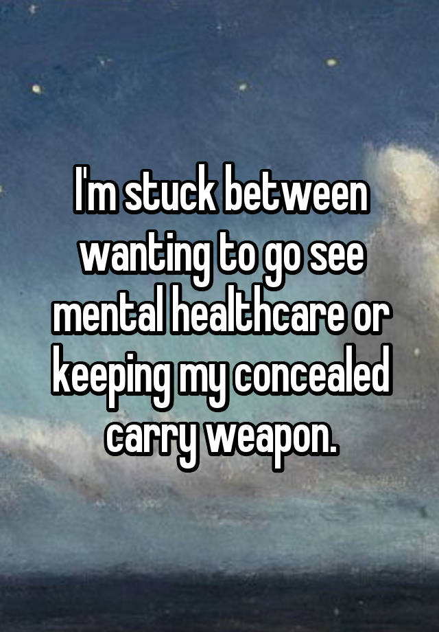 I'm stuck between wanting to go see mental healthcare or keeping my concealed carry weapon.