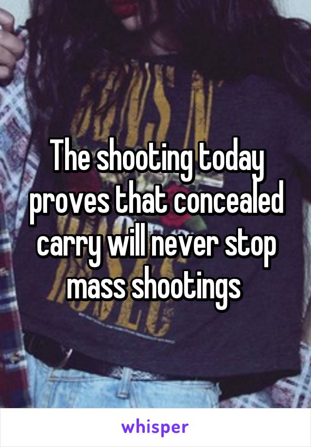 The shooting today proves that concealed carry will never stop mass shootings 