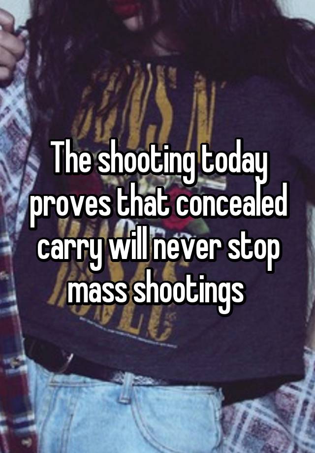 The shooting today proves that concealed carry will never stop mass shootings 