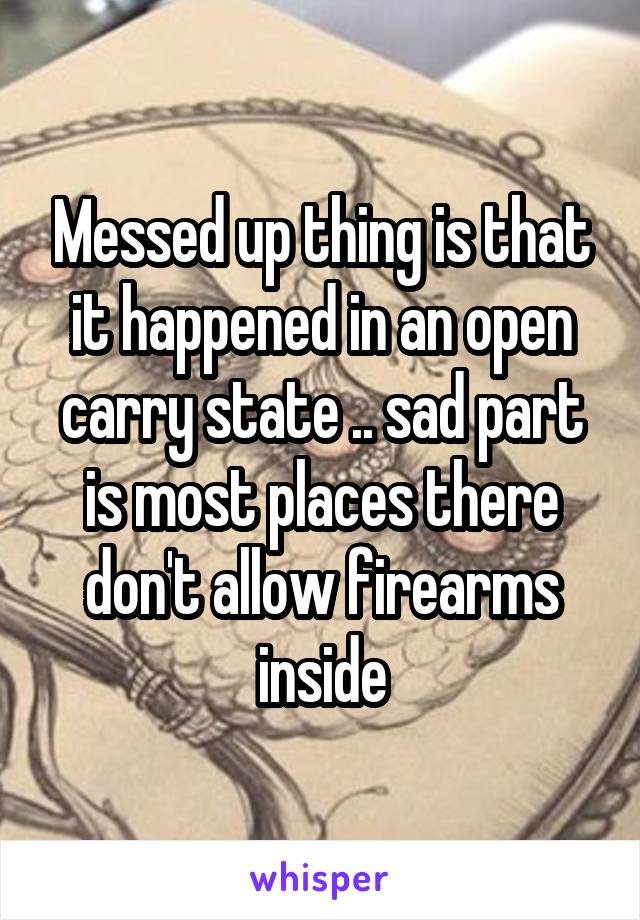 Messed up thing is that it happened in an open carry state .. sad part is most places there don't allow firearms inside