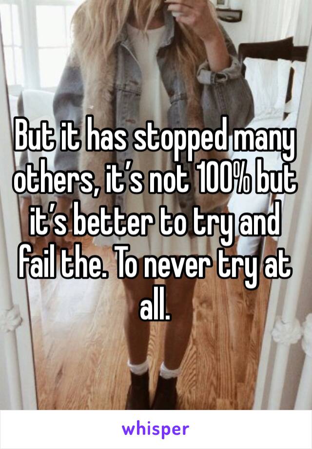 But it has stopped many others, it’s not 100% but it’s better to try and fail the. To never try at all. 