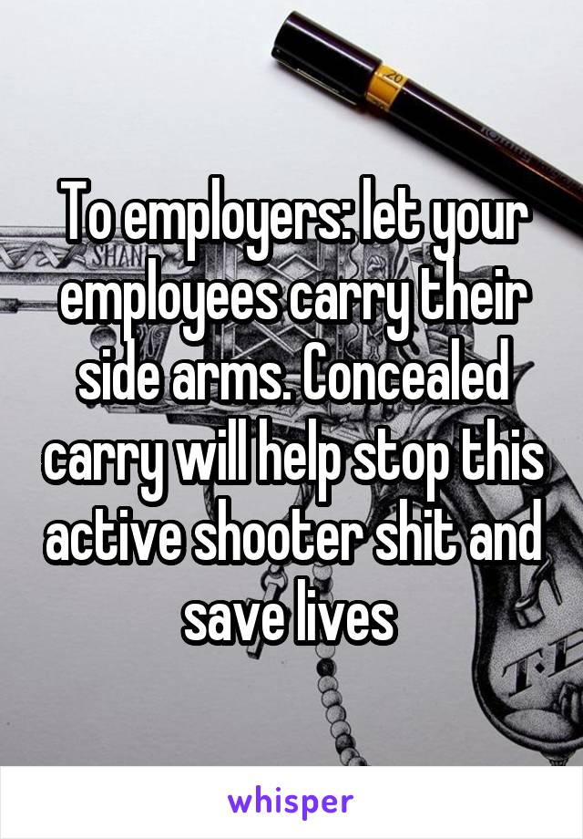 To employers: let your employees carry their side arms. Concealed carry will help stop this active shooter shit and save lives 