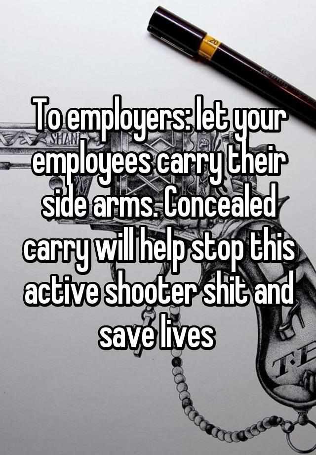 To employers: let your employees carry their side arms. Concealed carry will help stop this active shooter shit and save lives 