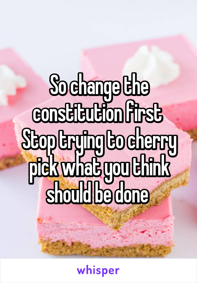 So change the constitution first 
Stop trying to cherry pick what you think should be done 