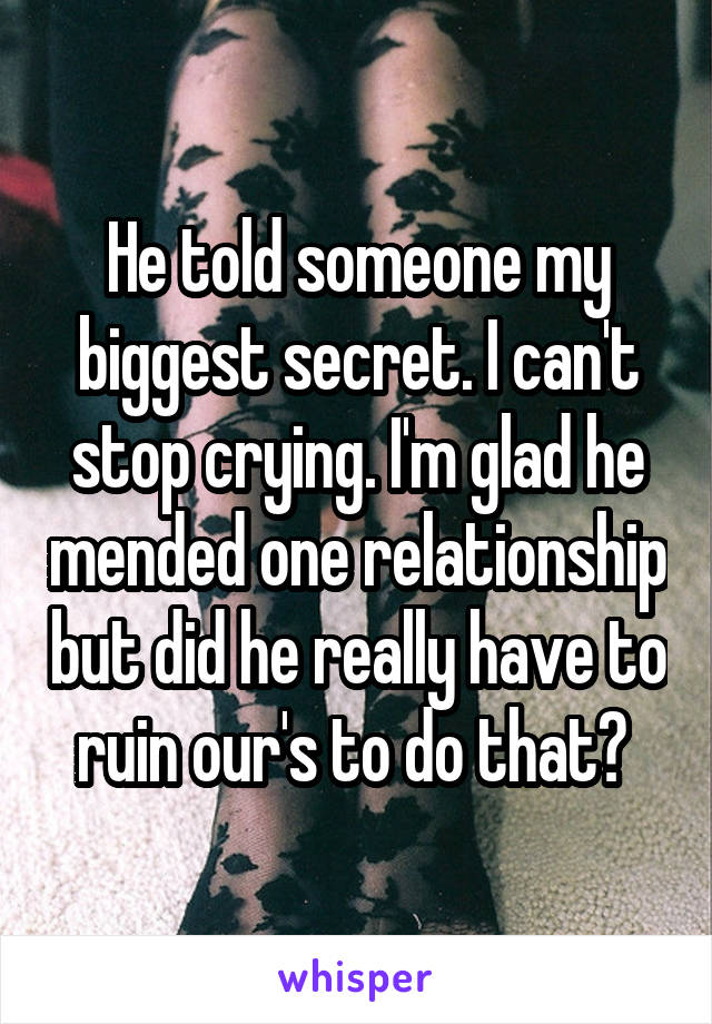 He told someone my biggest secret. I can't stop crying. I'm glad he mended one relationship but did he really have to ruin our's to do that? 