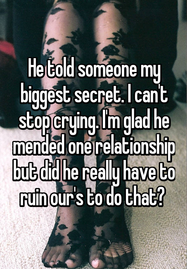 He told someone my biggest secret. I can't stop crying. I'm glad he mended one relationship but did he really have to ruin our's to do that? 