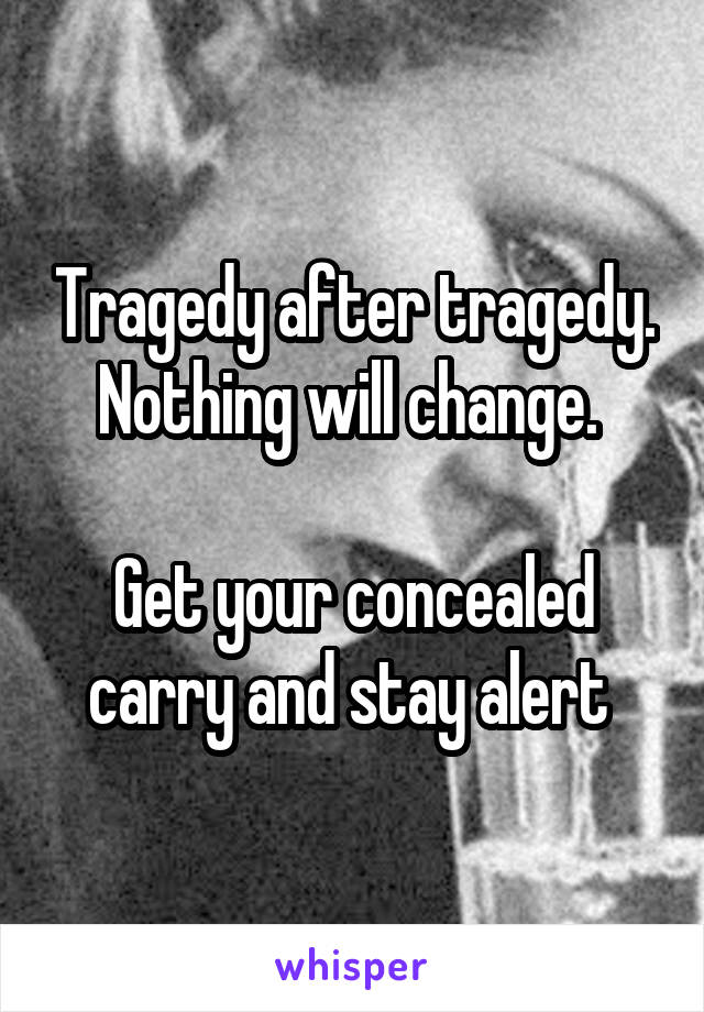 Tragedy after tragedy. Nothing will change. 

Get your concealed carry and stay alert 